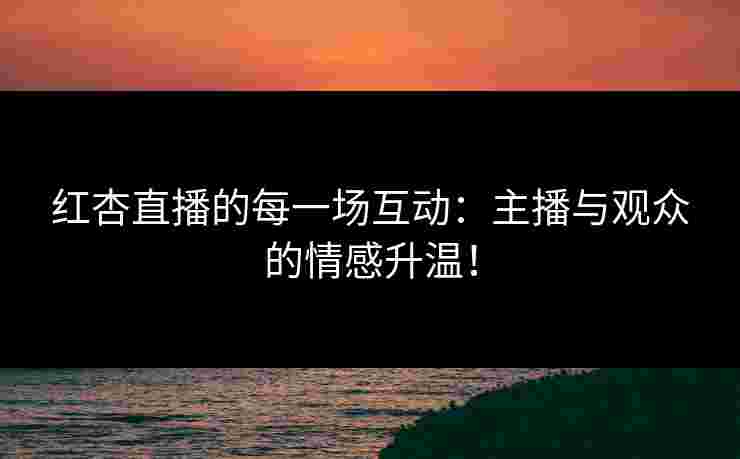 红杏直播的每一场互动：主播与观众的情感升温！