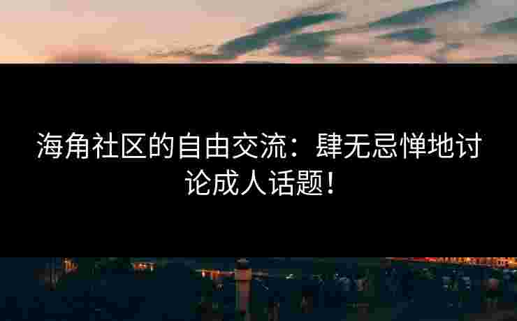 海角社区的自由交流:肆无忌惮地讨论成人话题! 海角社区的自由交流:肆无忌惮地讨论成人话题!