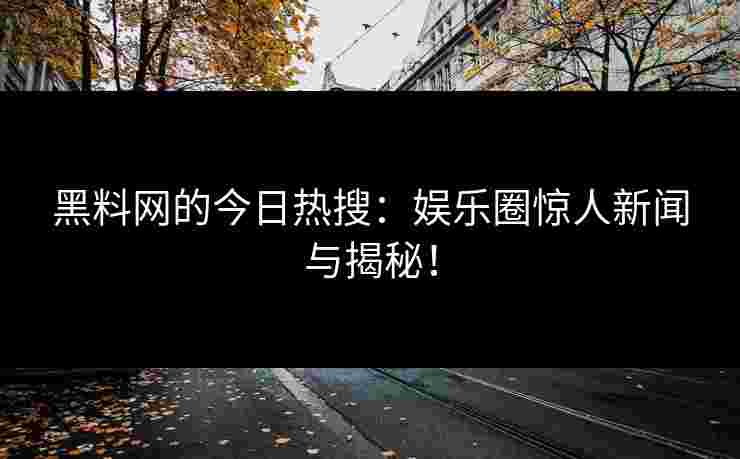 黑料网的今日热搜：娱乐圈惊人新闻与揭秘！