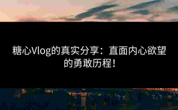 糖心Vlog的真实分享：直面内心欲望的勇敢历程！