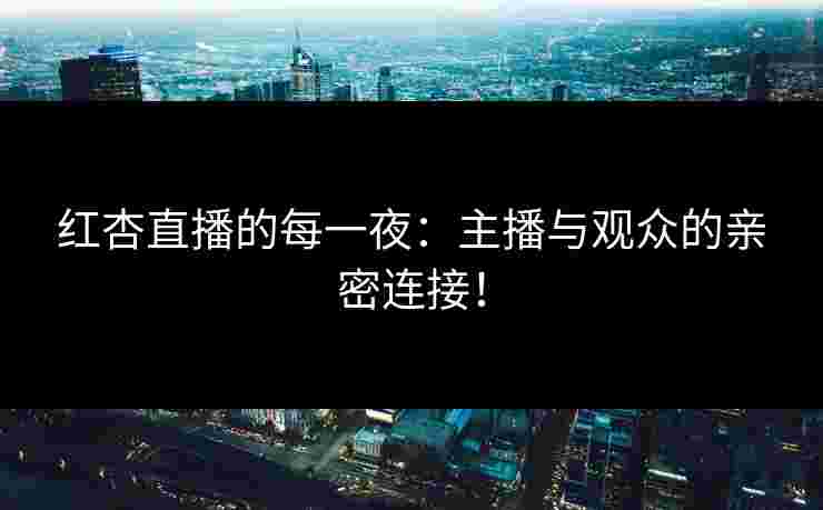 红杏直播的每一夜：主播与观众的亲密连接！