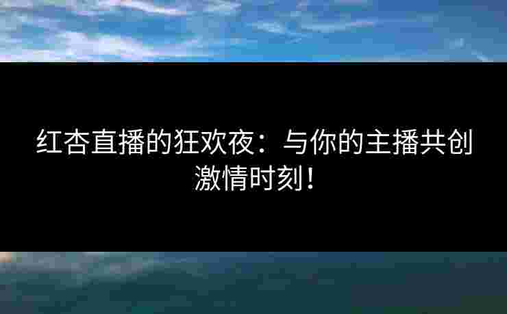 红杏直播的狂欢夜:与你的主播共创激情时刻! 红杏直播的狂欢夜:与你的主播共创激情时刻!