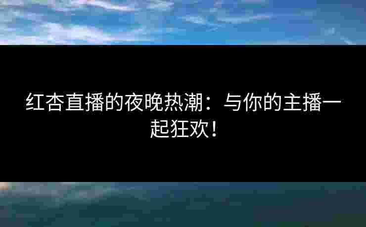 红杏直播的夜晚热潮：与你的主播一起狂欢！