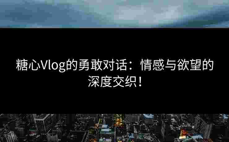糖心Vlog的勇敢对话：情感与欲望的深度交织！