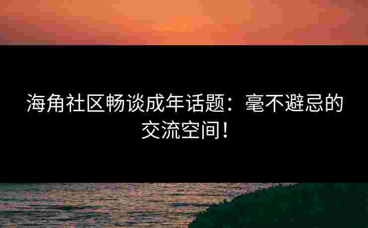海角社区畅谈成年话题:毫不避忌的交流空间! 海角社区畅谈成年话题:毫不避忌的交流空间!