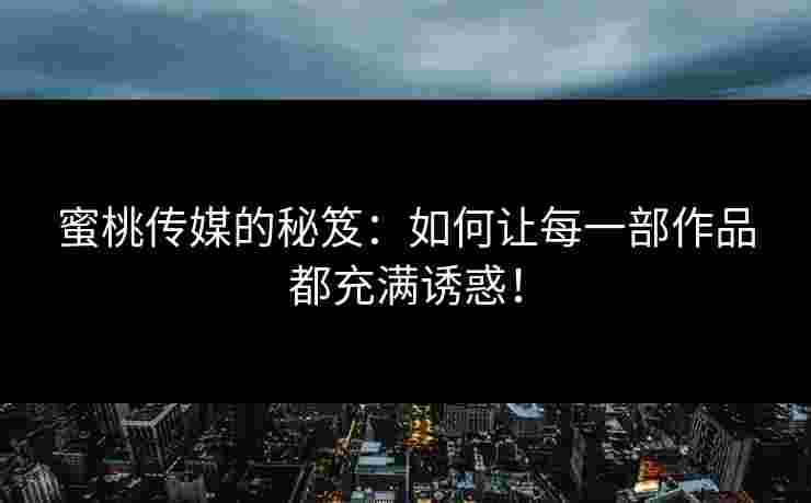 蜜桃传媒的秘笈：如何让每一部作品都充满诱惑！