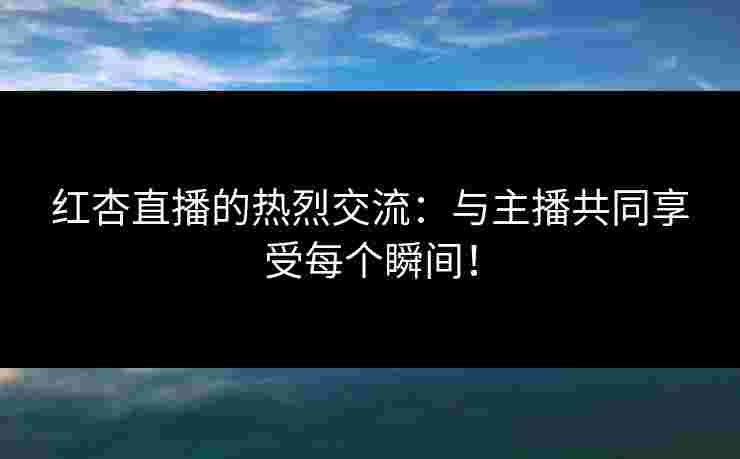 红杏直播的热烈交流:与主播共同享受每个瞬间! 红杏直播的热烈交流:与主播共同享受每个瞬间!