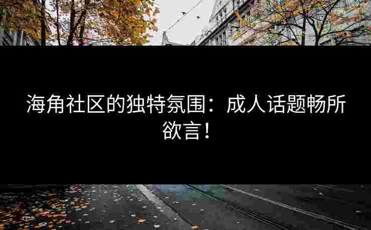 海角社区的独特氛围：成人话题畅所欲言！