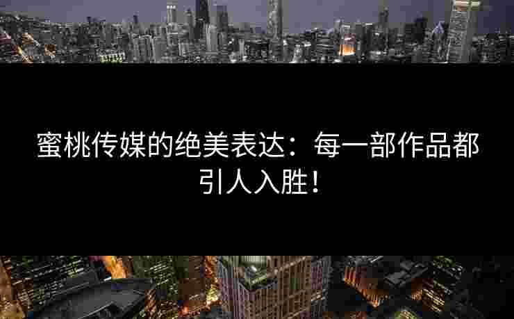 蜜桃传媒的绝美表达：每一部作品都引人入胜！