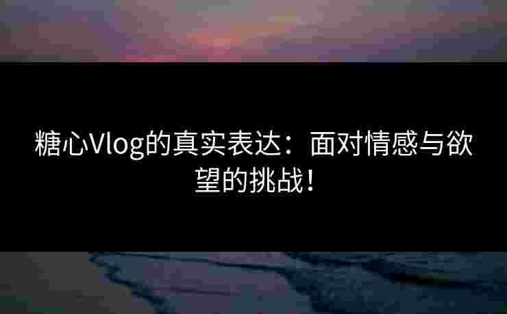 糖心Vlog的真实表达：面对情感与欲望的挑战！