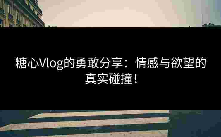 糖心Vlog的勇敢分享：情感与欲望的真实碰撞！