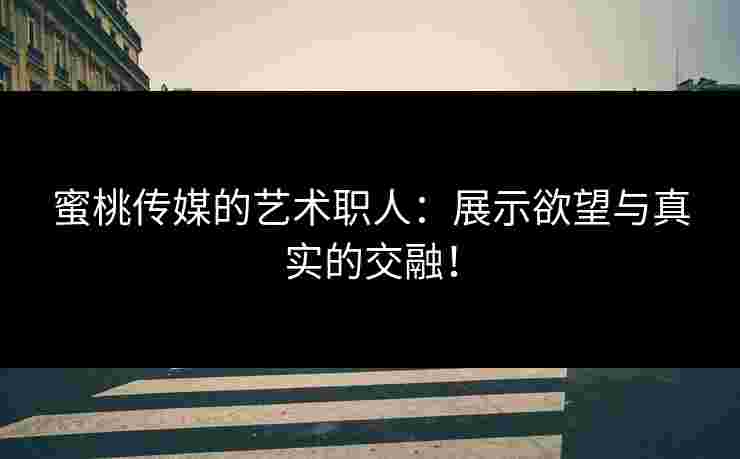 蜜桃传媒的艺术职人：展示欲望与真实的交融！