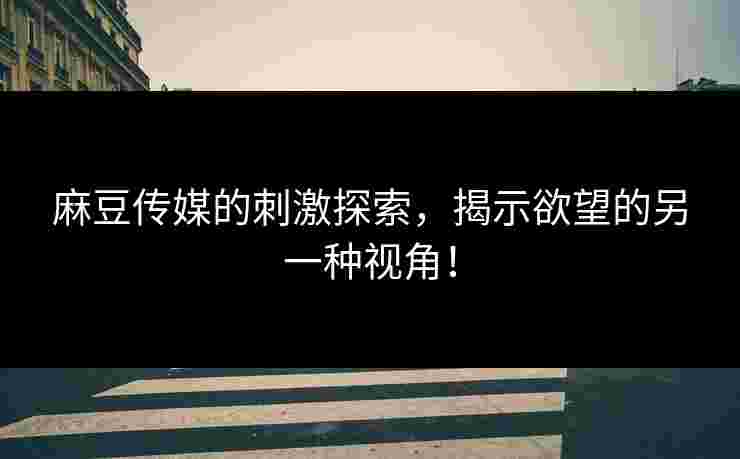 麻豆传媒的刺激探索，揭示欲望的另一种视角！