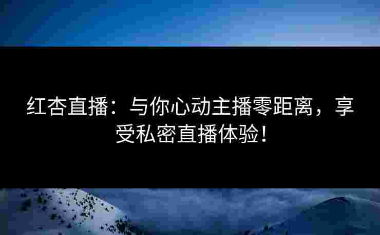 红杏直播：与你心动主播零距离，享受私密直播体验！