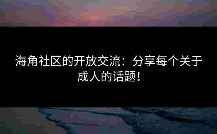 海角社区的开放交流：分享每个关于成人的话题！