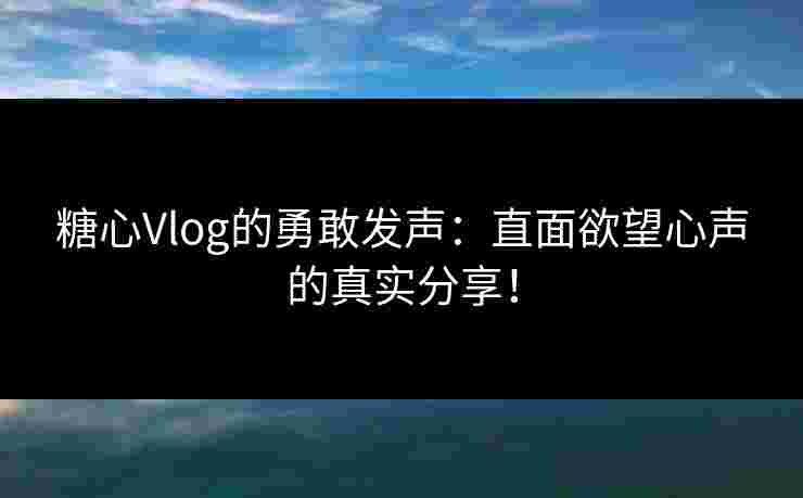 糖心Vlog的勇敢发声：直面欲望心声的真实分享！