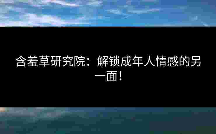 含羞草研究院：解锁成年人情感的另一面！