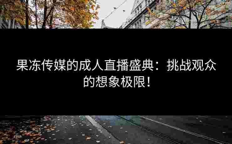 果冻传媒的成人直播盛典：挑战观众的想象极限！