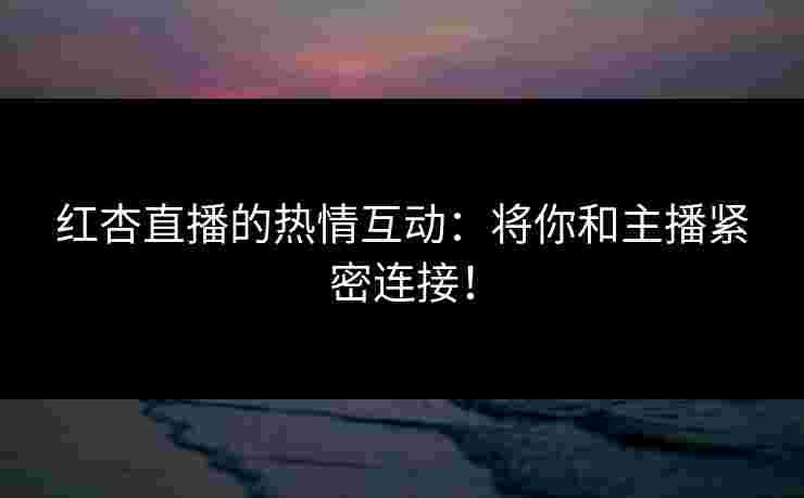 红杏直播的热情互动：将你和主播紧密连接！