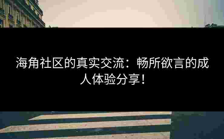 海角社区的真实交流：畅所欲言的成人体验分享！