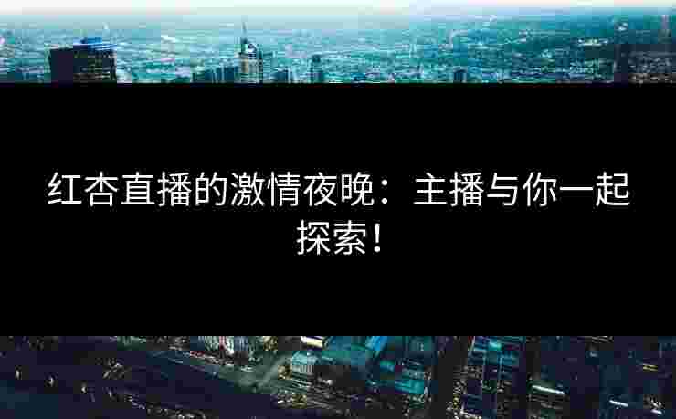 红杏直播的激情夜晚：主播与你一起探索！