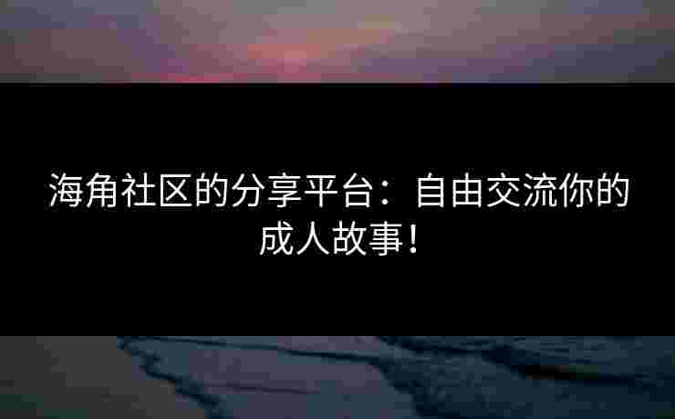 海角社区的分享平台：自由交流你的成人故事！