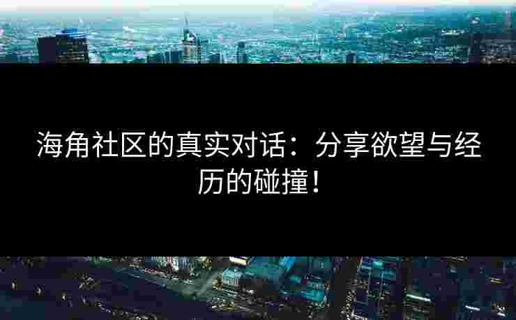海角社区的真实对话:分享欲望与经历的碰撞! 海角社区的真实对话:分享欲望与经历的碰撞!