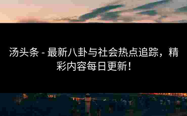 汤头条 - 最新八卦与社会热点追踪，精彩内容每日更新！