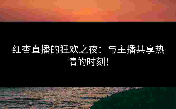红杏直播的狂欢之夜：与主播共享热情的时刻！