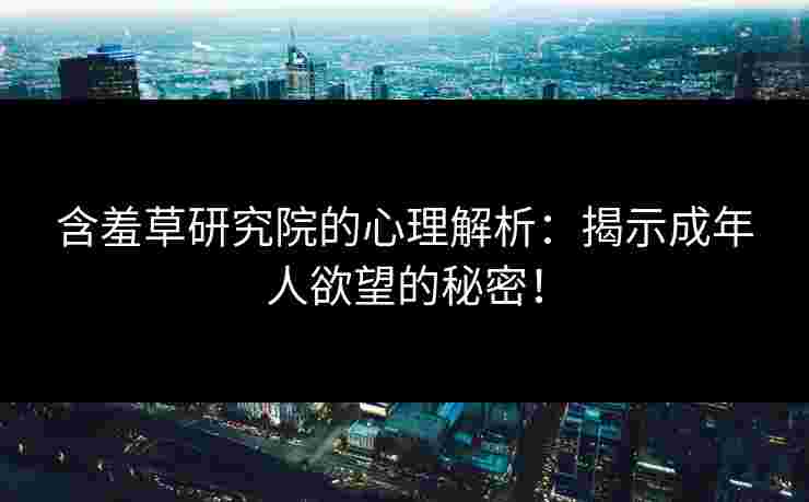 含羞草研究院的心理解析：揭示成年人欲望的秘密！