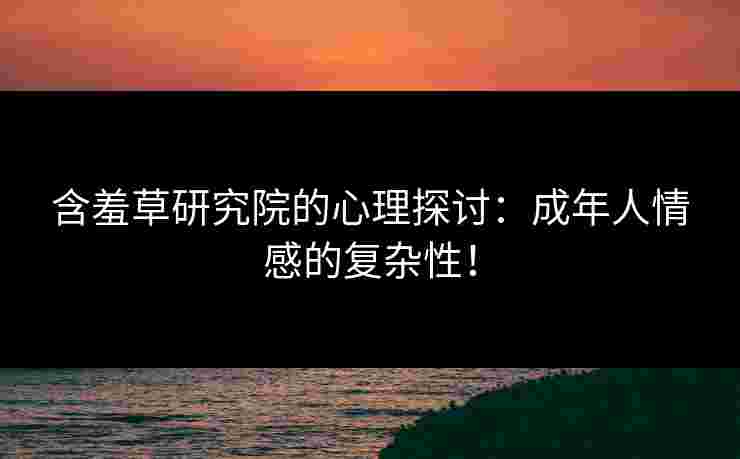 含羞草研究院的心理探讨：成年人情感的复杂性！