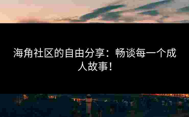 海角社区的自由分享：畅谈每一个成人故事！