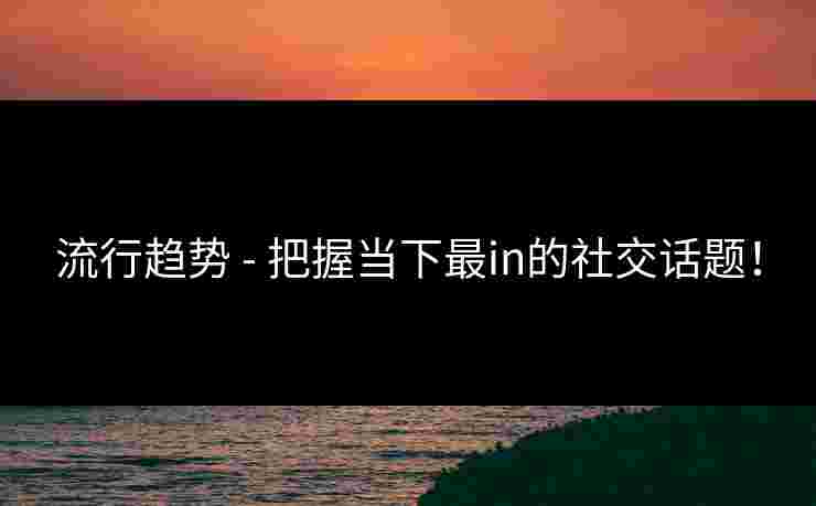 流行趋势 - 把握当下最in的社交话题！