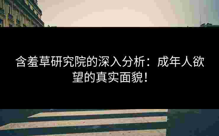 含羞草研究院的深入分析：成年人欲望的真实面貌！