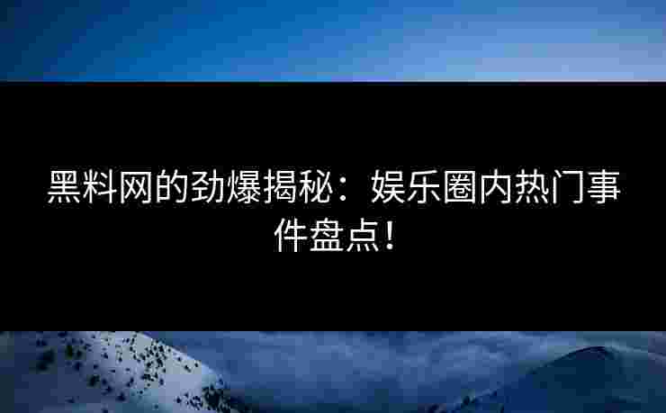 黑料网的劲爆揭秘:娱乐圈内热门事件盘点! 黑料网的劲爆揭秘:娱乐圈内热门事件盘点!