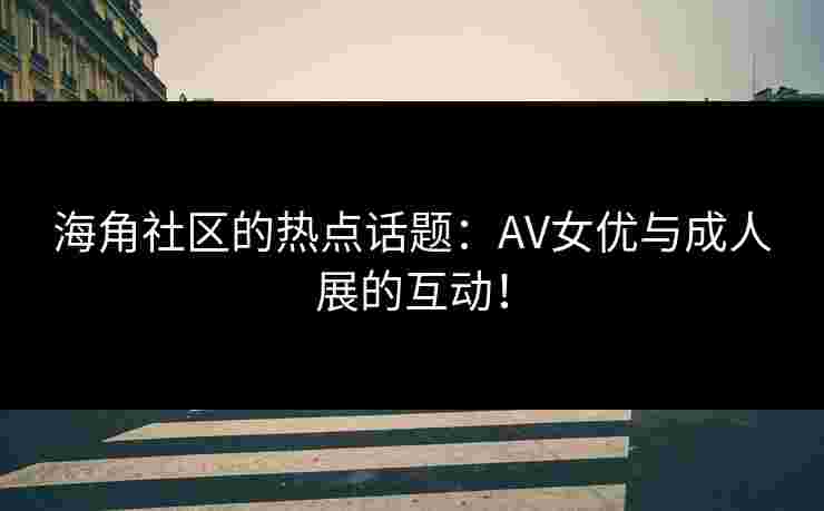 海角社区的热点话题：AV女优与成人展的互动！