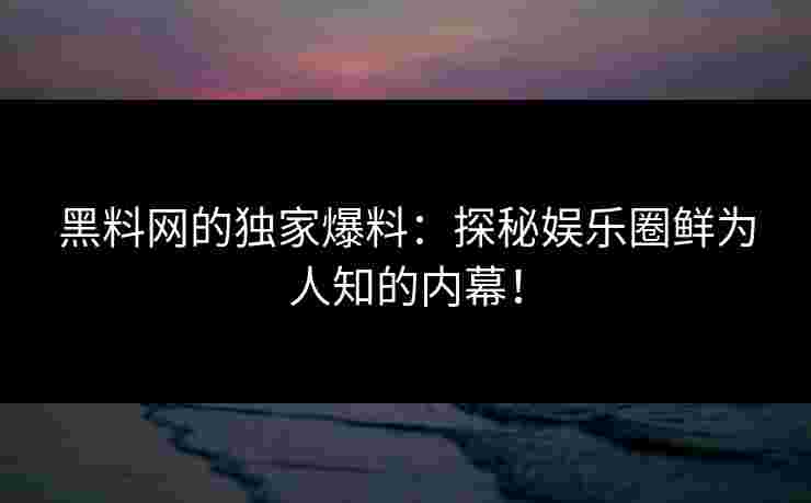 黑料网的独家爆料：探秘娱乐圈鲜为人知的内幕！