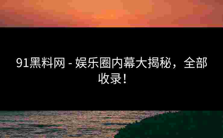 91黑料网 - 娱乐圈内幕大揭秘，全部收录！
