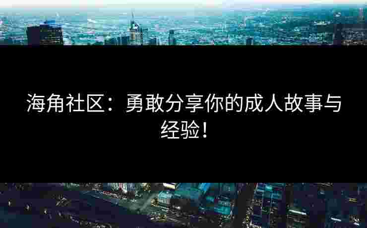 海角社区：勇敢分享你的成人故事与经验！