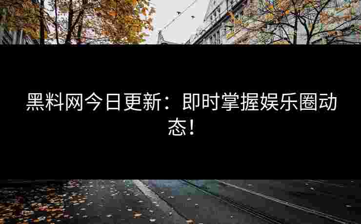 黑料网今日更新：即时掌握娱乐圈动态！