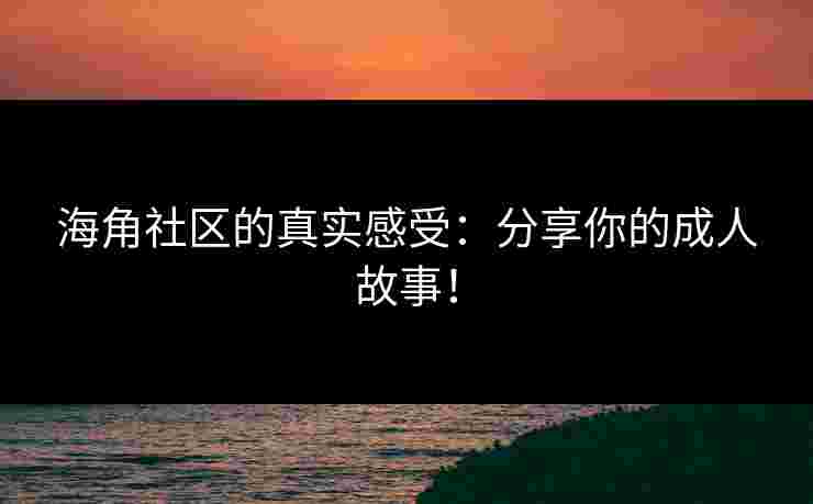 海角社区的真实感受：分享你的成人故事！