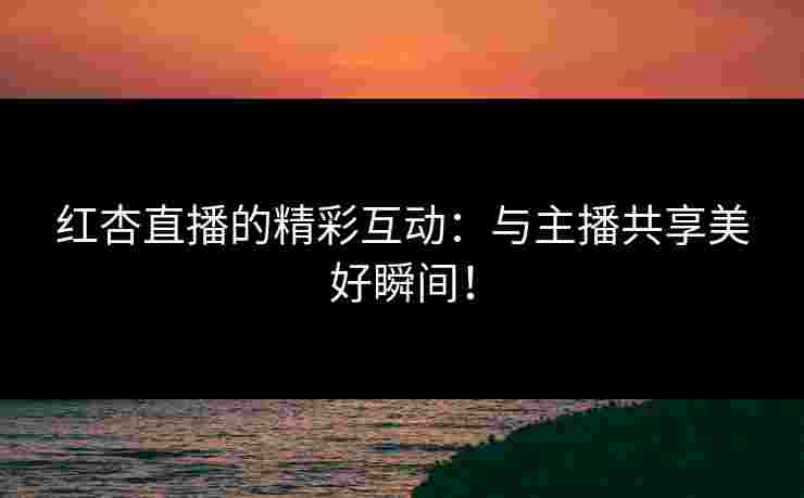 红杏直播的精彩互动：与主播共享美好瞬间！