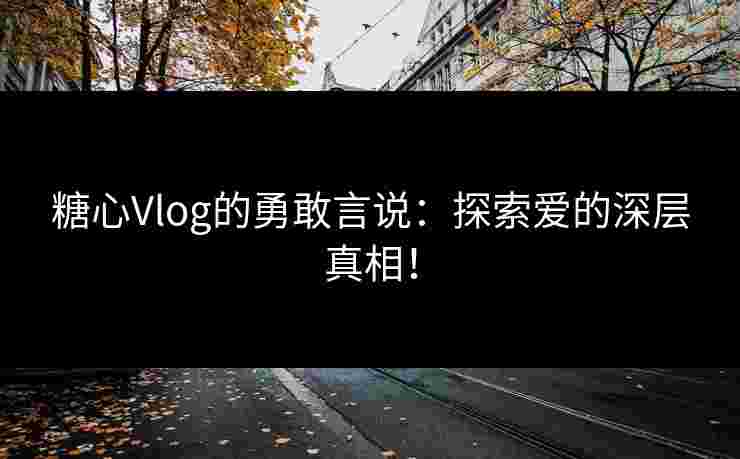 糖心Vlog的勇敢言说：探索爱的深层真相！