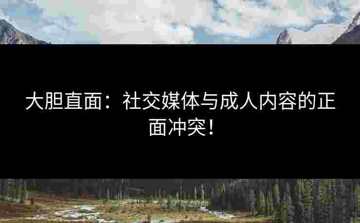 大胆直面：社交媒体与成人内容的正面冲突！