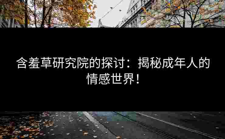 含羞草研究院的探讨：揭秘成年人的情感世界！
